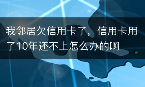 我邻居欠信用卡了，信用卡用了10年还不上怎么办的啊