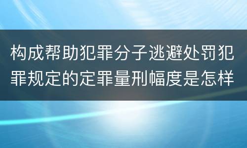 构成帮助犯罪分子逃避处罚犯罪规定的定罪量刑幅度是怎样的