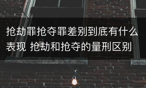 抢劫罪抢夺罪差别到底有什么表现 抢劫和抢夺的量刑区别