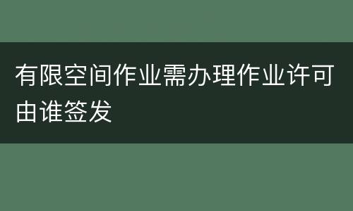 有限空间作业需办理作业许可由谁签发