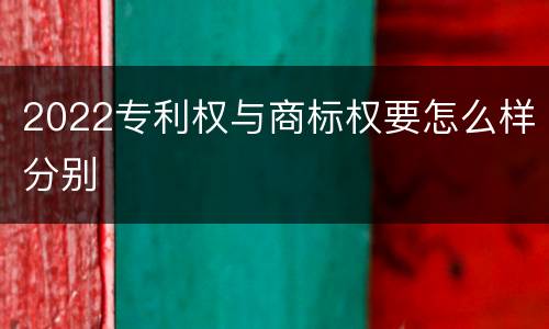 2022专利权与商标权要怎么样分别