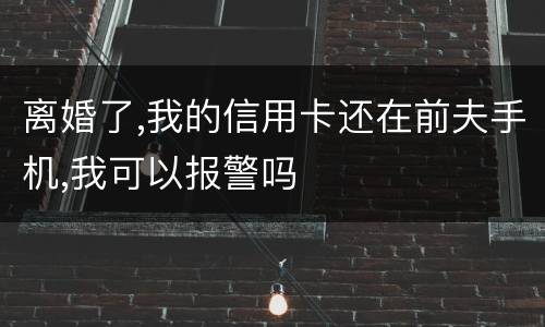 离婚了,我的信用卡还在前夫手机,我可以报警吗