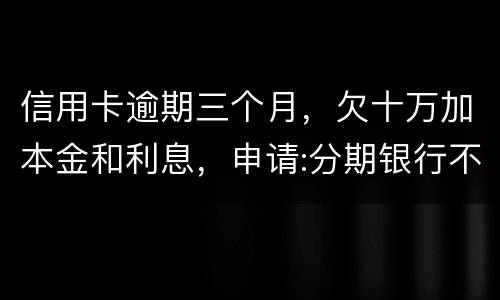 信用卡逾期三个月，欠十万加本金和利息，申请:分期银行不协商