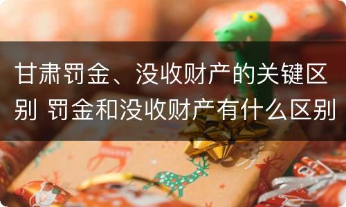 甘肃罚金、没收财产的关键区别 罚金和没收财产有什么区别