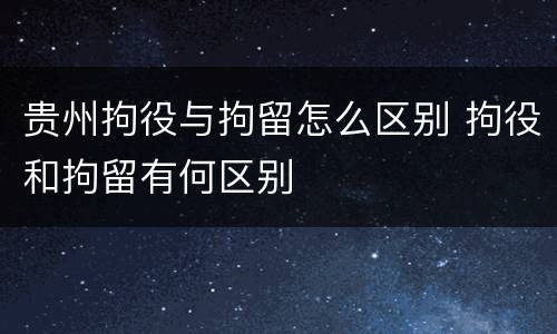 贵州拘役与拘留怎么区别 拘役和拘留有何区别