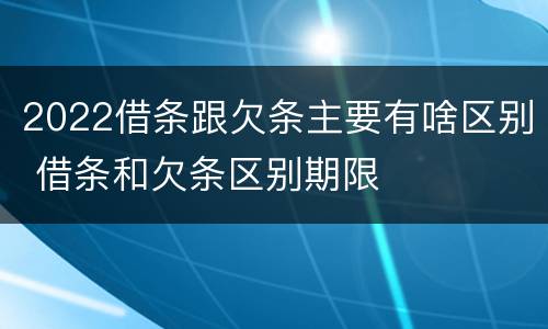 2022借条跟欠条主要有啥区别 借条和欠条区别期限