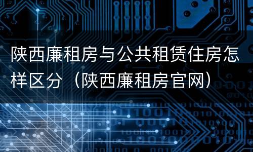 陕西廉租房与公共租赁住房怎样区分（陕西廉租房官网）