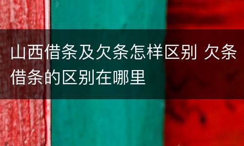 山西借条及欠条怎样区别 欠条借条的区别在哪里