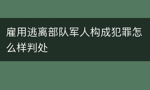 雇用逃离部队军人构成犯罪怎么样判处
