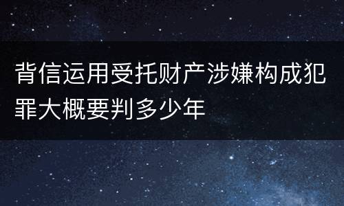背信运用受托财产涉嫌构成犯罪大概要判多少年
