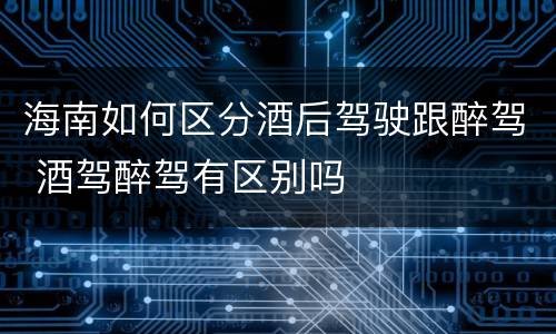 海南如何区分酒后驾驶跟醉驾 酒驾醉驾有区别吗