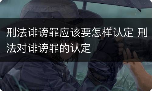 刑法诽谤罪应该要怎样认定 刑法对诽谤罪的认定