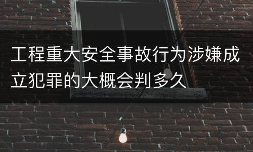 工程重大安全事故行为涉嫌成立犯罪的大概会判多久