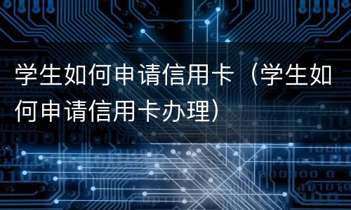 学生如何申请信用卡（学生如何申请信用卡办理）