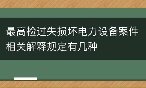 最高检过失损坏电力设备案件相关解释规定有几种