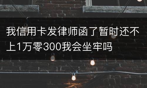 我信用卡发律师函了暂时还不上1万零300我会坐牢吗