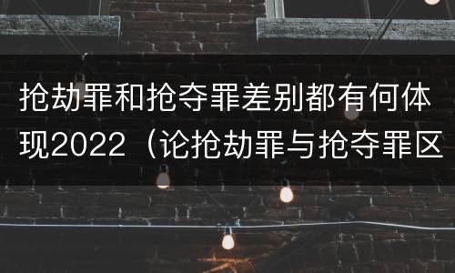 抢劫罪和抢夺罪差别都有何体现2022（论抢劫罪与抢夺罪区别）