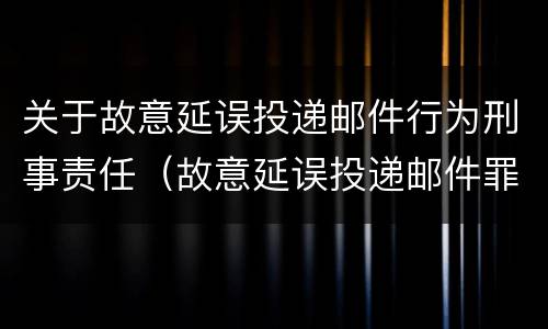 关于故意延误投递邮件行为刑事责任（故意延误投递邮件罪的立案标准）