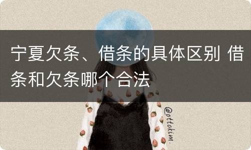 宁夏欠条、借条的具体区别 借条和欠条哪个合法