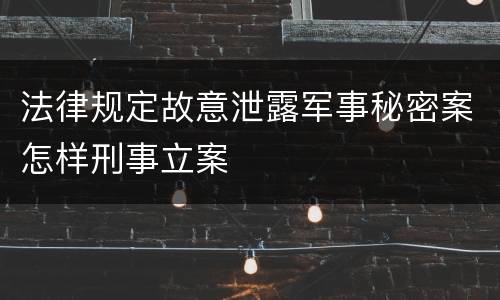 法律规定故意泄露军事秘密案怎样刑事立案