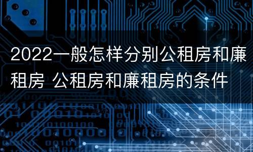 2022一般怎样分别公租房和廉租房 公租房和廉租房的条件