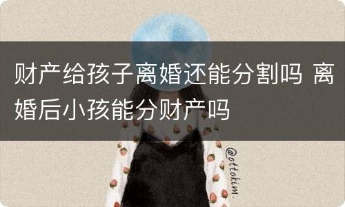 财产给孩子离婚还能分割吗 离婚后小孩能分财产吗