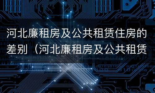 河北廉租房及公共租赁住房的差别（河北廉租房及公共租赁住房的差别有多大）