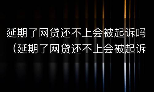 延期了网贷还不上会被起诉吗（延期了网贷还不上会被起诉吗知乎）