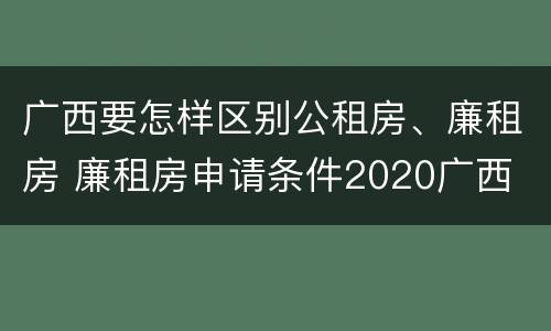 广西要怎样区别公租房、廉租房 廉租房申请条件2020广西