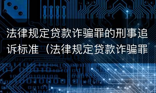 法律规定贷款诈骗罪的刑事追诉标准（法律规定贷款诈骗罪的刑事追诉标准是）