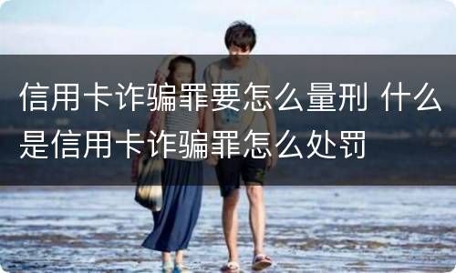 信用卡诈骗罪要怎么量刑 什么是信用卡诈骗罪怎么处罚