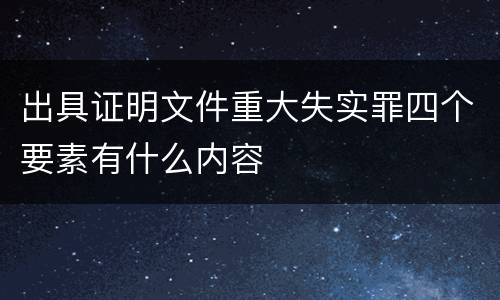 出具证明文件重大失实罪四个要素有什么内容