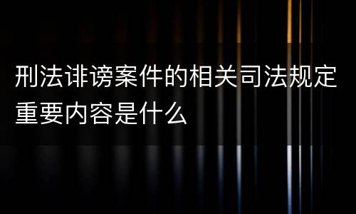 刑法诽谤案件的相关司法规定重要内容是什么