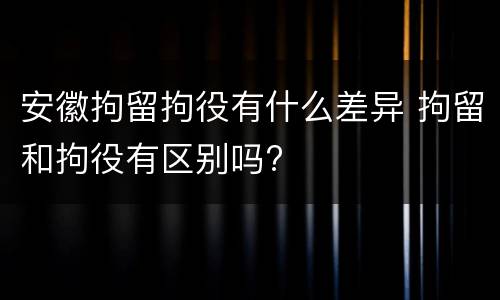 安徽拘留拘役有什么差异 拘留和拘役有区别吗?