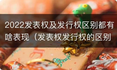 2022发表权及发行权区别都有啥表现（发表权发行权的区别）