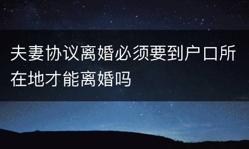 夫妻协议离婚必须要到户口所在地才能离婚吗