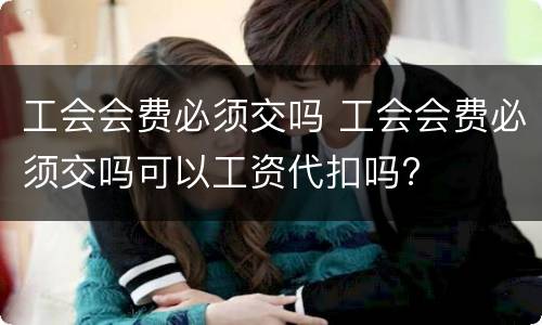 工会会费必须交吗 工会会费必须交吗可以工资代扣吗?