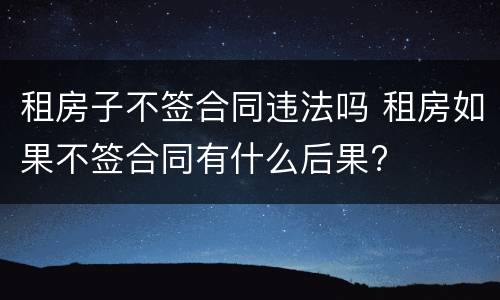 租房子不签合同违法吗 租房如果不签合同有什么后果?