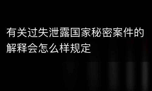 有关过失泄露国家秘密案件的解释会怎么样规定