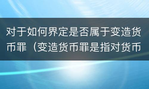 对于如何界定是否属于变造货币罪（变造货币罪是指对货币采用什么方法）