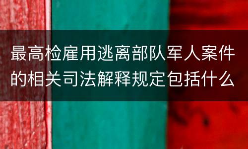 最高检雇用逃离部队军人案件的相关司法解释规定包括什么主要内容