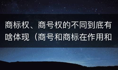 商标权、商号权的不同到底有啥体现（商号和商标在作用和性质上的区别）