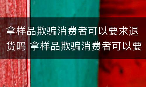 拿样品欺骗消费者可以要求退货吗 拿样品欺骗消费者可以要求退货吗怎么办