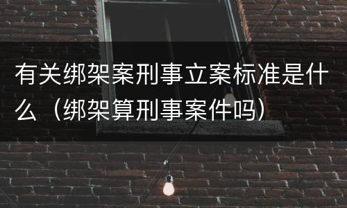 有关绑架案刑事立案标准是什么（绑架算刑事案件吗）