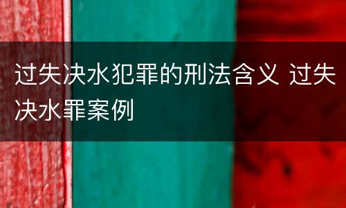 过失决水犯罪的刑法含义 过失决水罪案例
