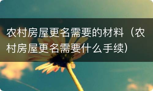农村房屋更名需要的材料（农村房屋更名需要什么手续）