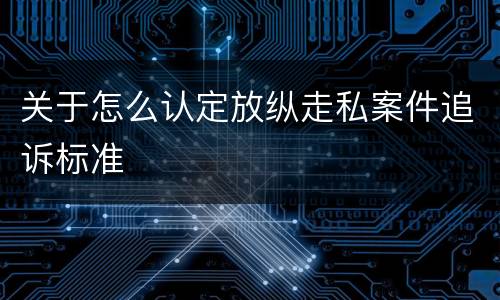 关于怎么认定放纵走私案件追诉标准