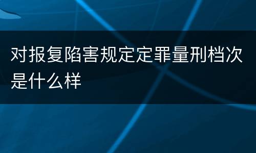 对报复陷害规定定罪量刑档次是什么样
