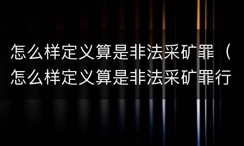 怎么样定义算是非法采矿罪（怎么样定义算是非法采矿罪行为）