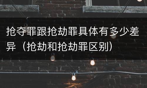 抢夺罪跟抢劫罪具体有多少差异（抢劫和抢劫罪区别）